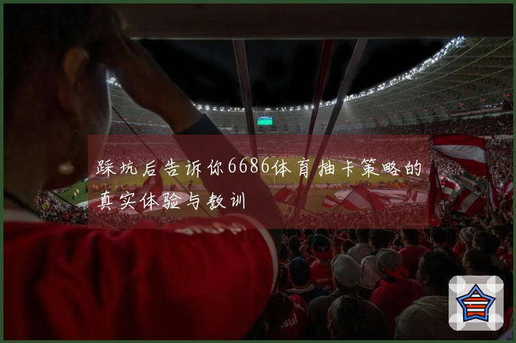 踩坑后告诉你6686体育抽卡策略的真实体验与教训