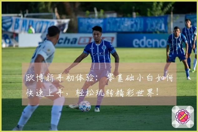 欧博新手初体验：零基础小白如何快速上手，轻松玩转精彩世界！