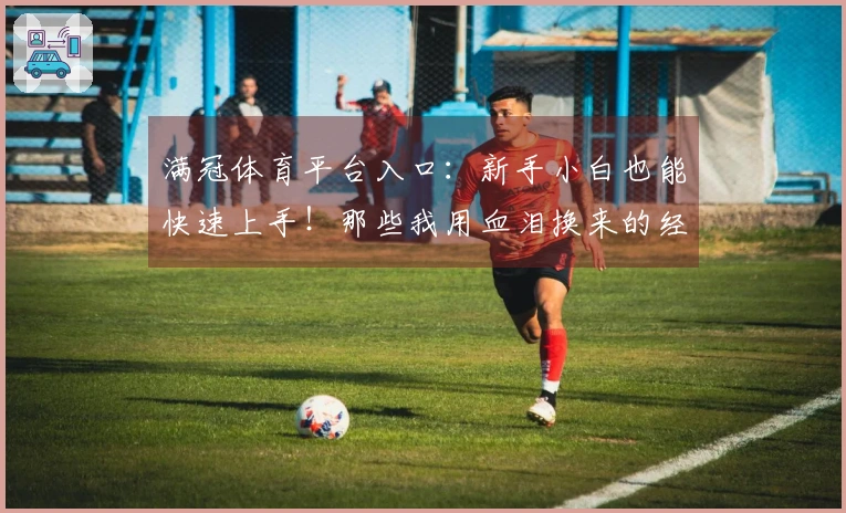 满冠体育平台入口：新手小白也能快速上手！那些我用血泪换来的经验值！