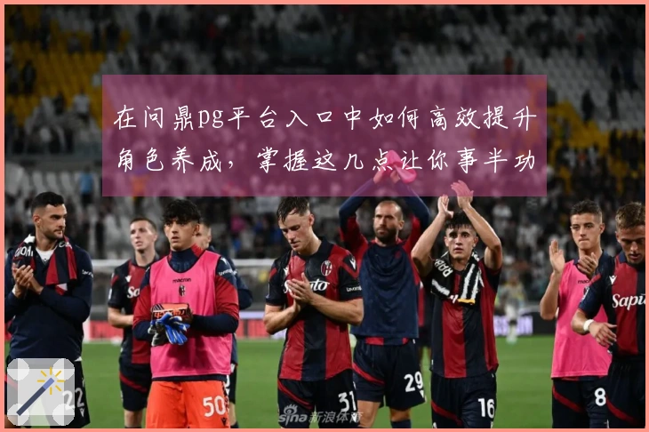 在问鼎pg平台入口中如何高效提升角色养成，掌握这几点让你事半功倍