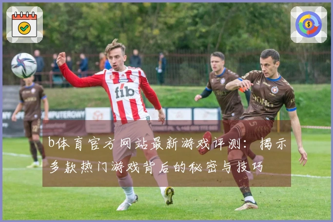 b体育官方网站最新游戏评测：揭示多款热门游戏背后的秘密与技巧