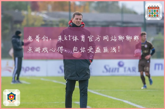 老哥们，来k1体育官方网站聊聊那点游戏心得，包你受益匪浅！