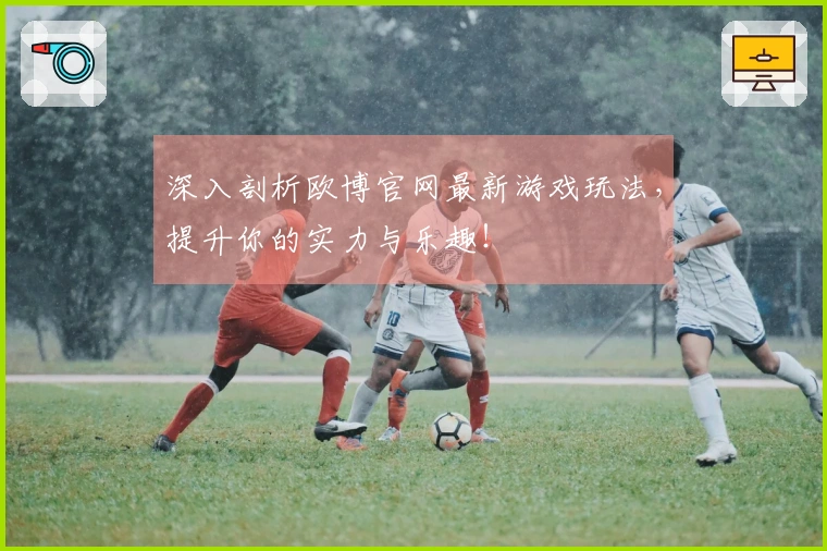 深入剖析欧博官网最新游戏玩法，提升你的实力与乐趣！
