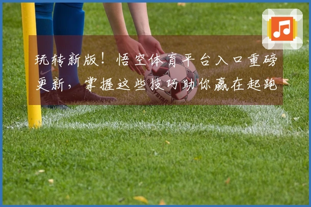 玩转新版！悟空体育平台入口重磅更新，掌握这些技巧助你赢在起跑线