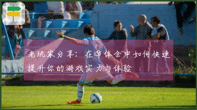 老玩家分享：在华体会中如何快速提升你的游戏实力与体验