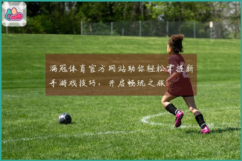 满冠体育官方网站助你轻松掌握新手游戏技巧，开启畅玩之旅