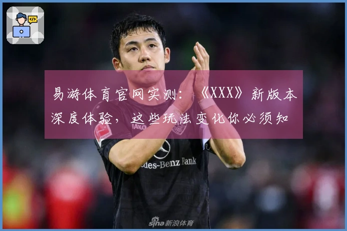 易游体育官网实测：《XXX》新版本深度体验，这些玩法变化你必须知道！