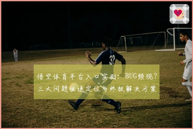 悟空体育平台入口实测：BUG频现？三大问题快速定位与终极解决方案