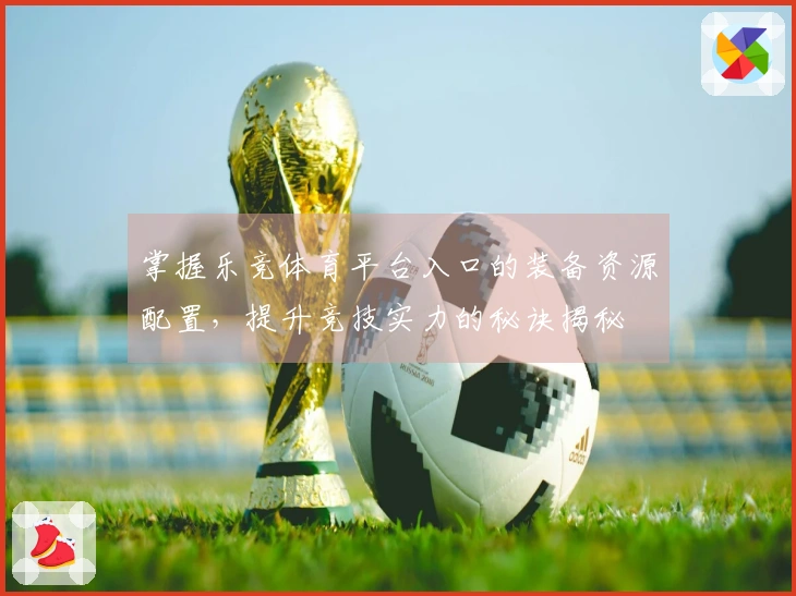 掌握乐竞体育平台入口的装备资源配置，提升竞技实力的秘诀揭秘
