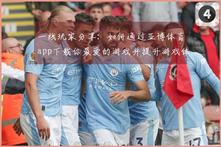 一线玩家分享：如何通过亚博体育app下载你最爱的游戏并提升游戏体验