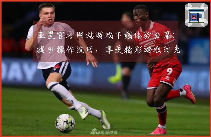 亚星官方网站游戏下载体验分享：提升操作技巧，享受精彩游戏时光