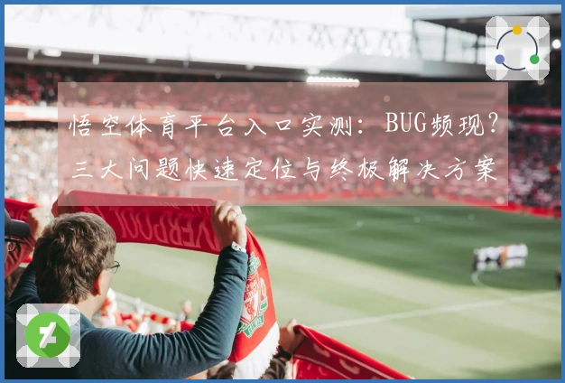 悟空体育平台入口实测：BUG频现？三大问题快速定位与终极解决方案