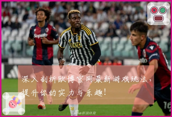 深入剖析欧博官网最新游戏玩法，提升你的实力与乐趣！