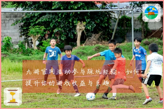 九游官网活动参与踩坑经验，如何提升你的游戏收益与乐趣