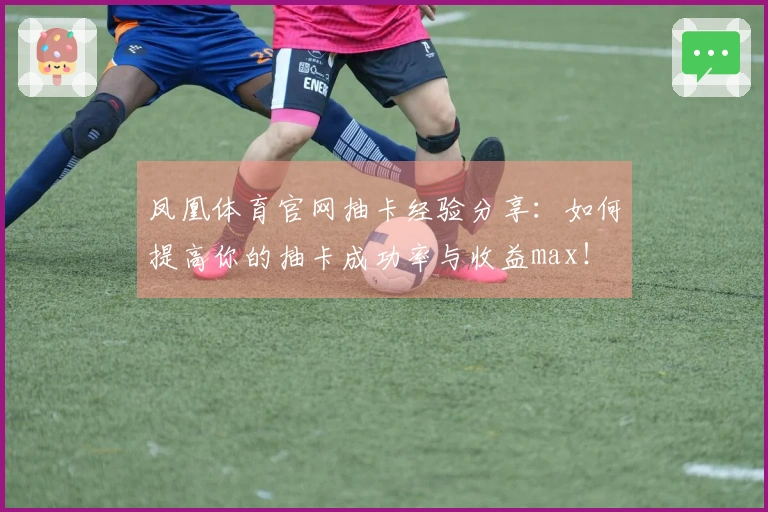 凤凰体育官网抽卡经验分享：如何提高你的抽卡成功率与收益max！