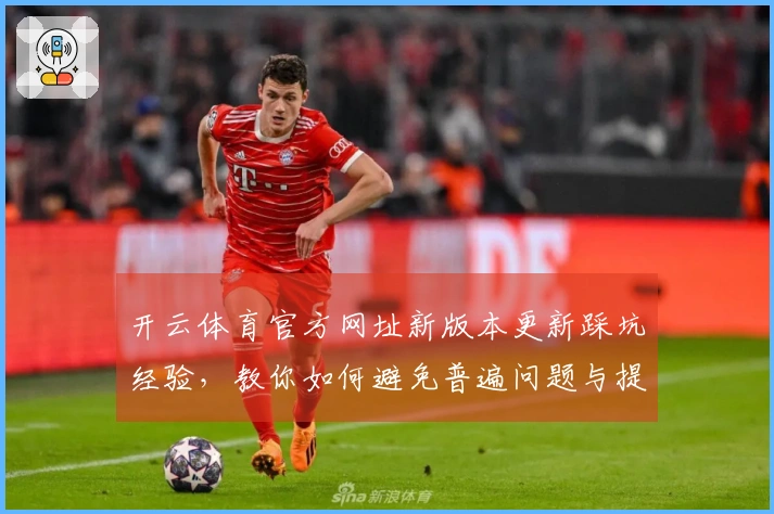 开云体育官方网址新版本更新踩坑经验，教你如何避免普遍问题与提升游戏体验