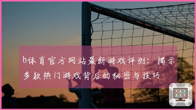 b体育官方网站最新游戏评测：揭示多款热门游戏背后的秘密与技巧