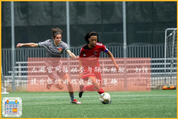 九游官网活动参与踩坑经验，如何提升你的游戏收益与乐趣